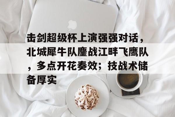 贝博体育-包含击剑超级杯上演强强对话,北城犀牛队鏖战江畔飞鹰队,多点开花奏效;技战术储备厚实的词条